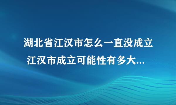 湖北省江汉市怎么一直没成立 江汉市成立可能性有多大2020