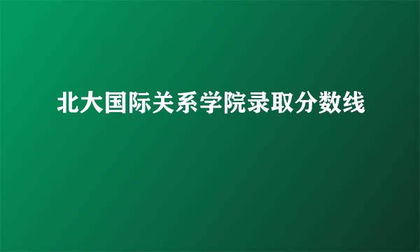 北大国际关系学院录取分数线