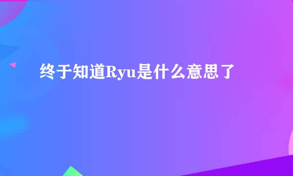 终于知道Ryu是什么意思了