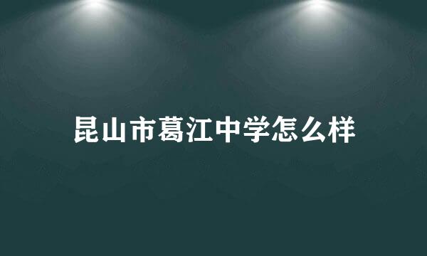 昆山市葛江中学怎么样