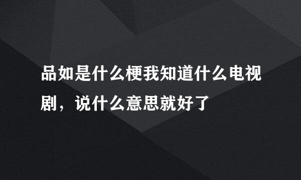 品如是什么梗我知道什么电视剧，说什么意思就好了