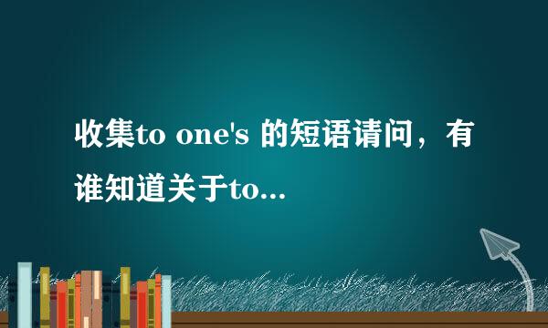 收集to one's 的短语请问，有谁知道关于to one's