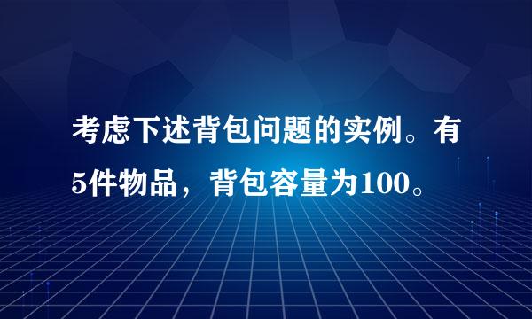 考虑下述背包问题的实例。有5件物品，背包容量为100。