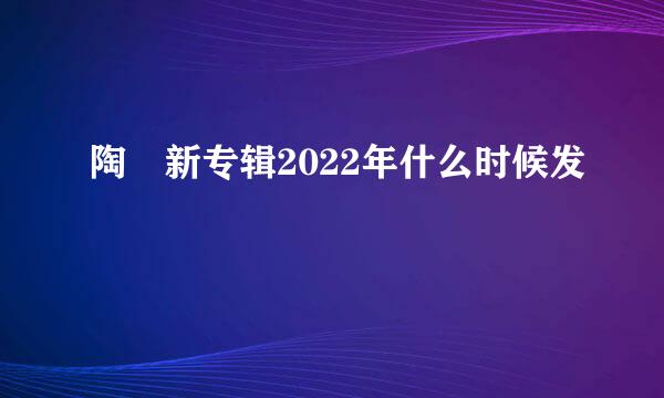 陶喆新专辑2022年什么时候发