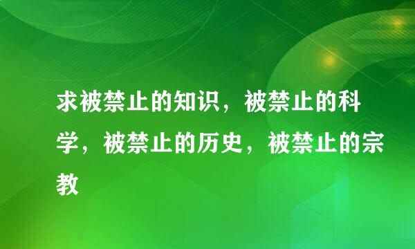 求被禁止的知识，被禁止的科学，被禁止的历史，被禁止的宗教