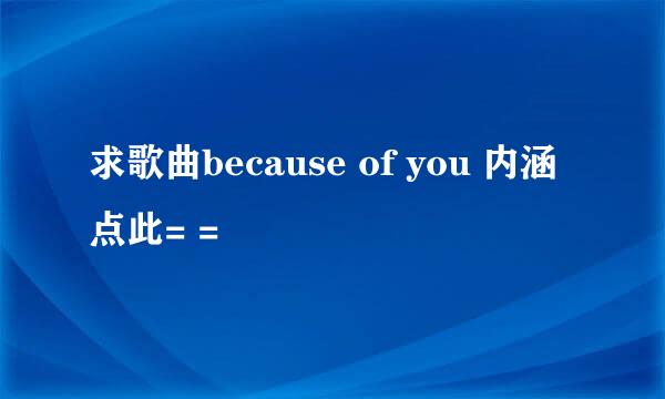 求歌曲because of you 内涵点此= =