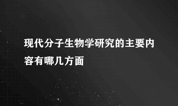 现代分子生物学研究的主要内容有哪几方面