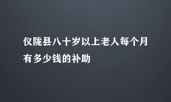 仪陇县八十岁以上老人每个月有多少钱的补助