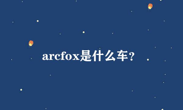 arcfox是什么车？