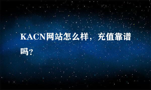 KACN网站怎么样，充值靠谱吗？