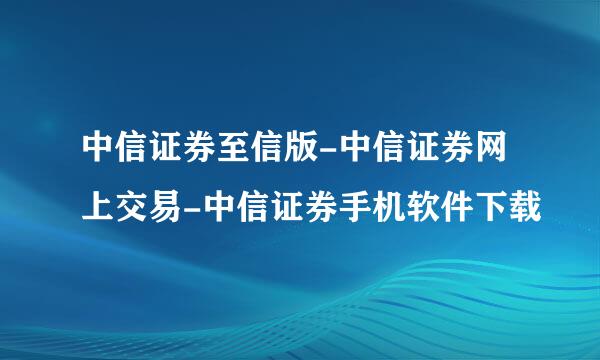 中信证券至信版-中信证券网上交易-中信证券手机软件下载