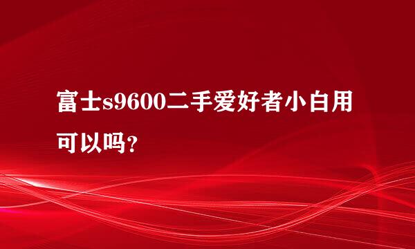 富士s9600二手爱好者小白用可以吗？