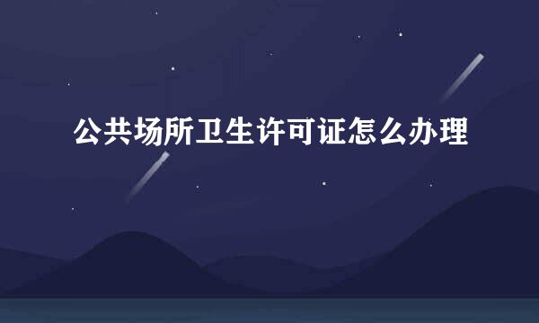 公共场所卫生许可证怎么办理