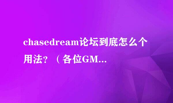 chasedream论坛到底怎么个用法？（各位GMATER进，推销中介机构勿入！）