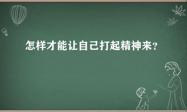 怎样才能让自己打起精神来？