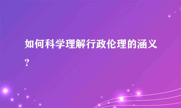 如何科学理解行政伦理的涵义？