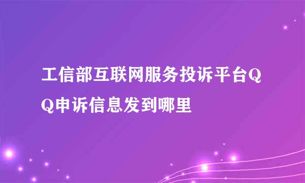 工信部互联网服务投诉平台QQ申诉信息发到哪里