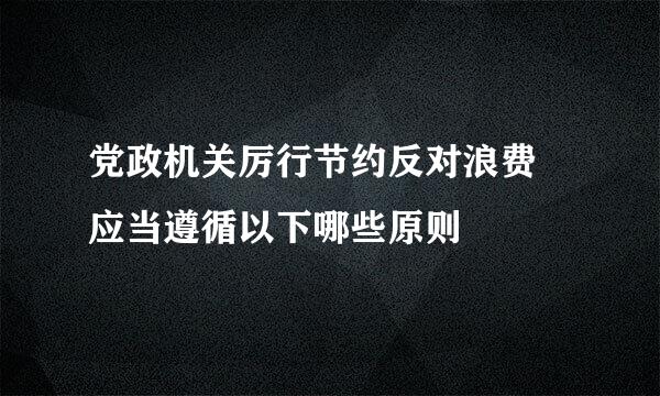 党政机关厉行节约反对浪费 应当遵循以下哪些原则