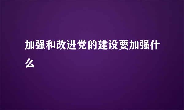 加强和改进党的建设要加强什么