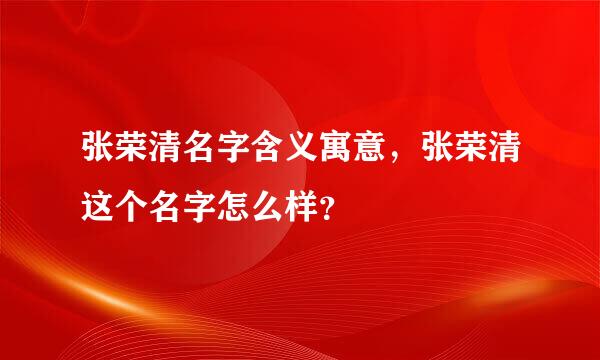 张荣清名字含义寓意，张荣清这个名字怎么样？