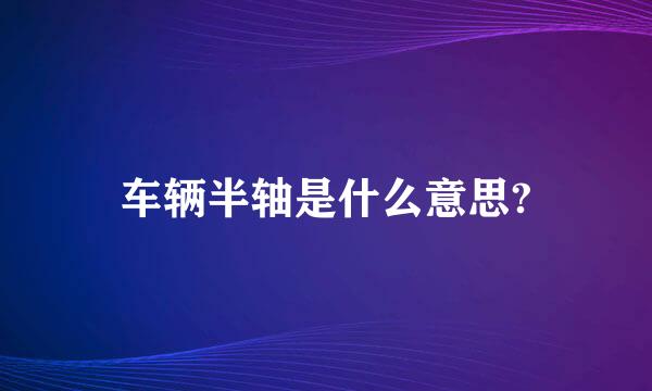 车辆半轴是什么意思?