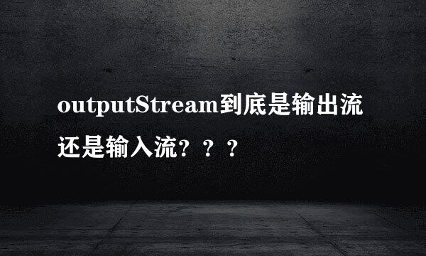 outputStream到底是输出流还是输入流？？？