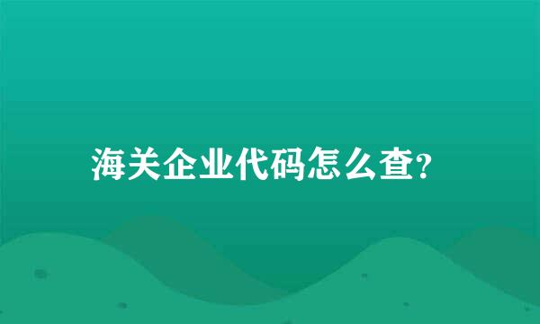 海关企业代码怎么查？