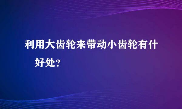 利用大齿轮来带动小齿轮有什麼好处？