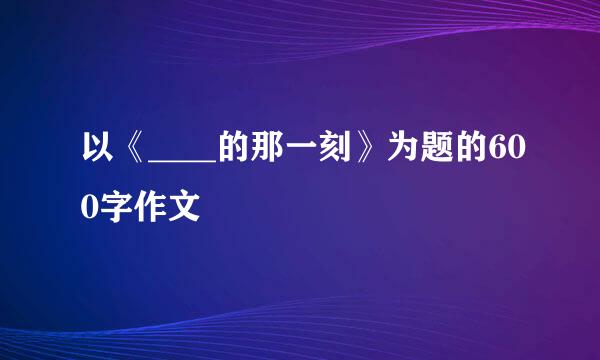 以《____的那一刻》为题的600字作文