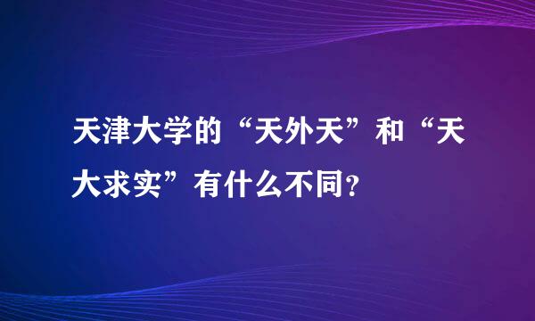 天津大学的“天外天”和“天大求实”有什么不同？