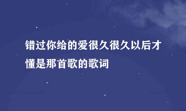 错过你给的爱很久很久以后才懂是那首歌的歌词