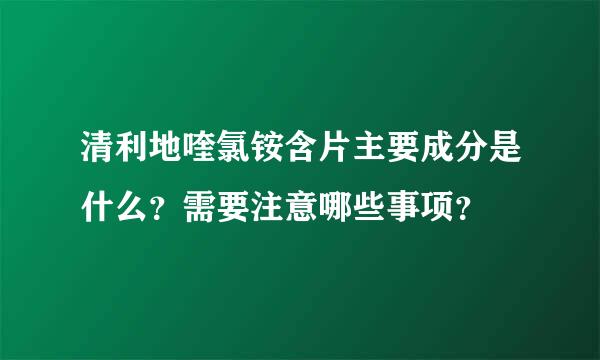 清利地喹氯铵含片主要成分是什么？需要注意哪些事项？