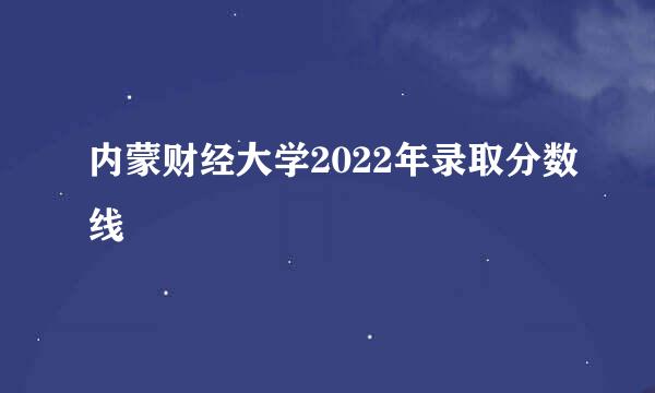 内蒙财经大学2022年录取分数线