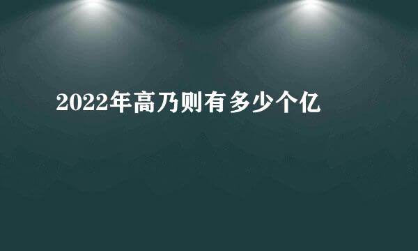 2022年高乃则有多少个亿