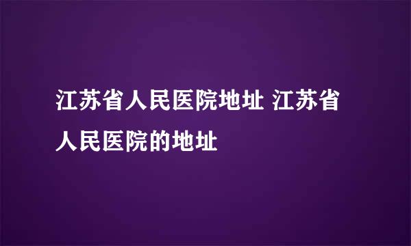 江苏省人民医院地址 江苏省人民医院的地址