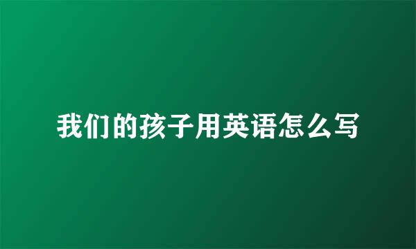 我们的孩子用英语怎么写