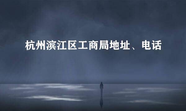 杭州滨江区工商局地址、电话