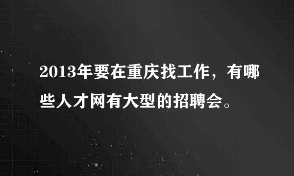 2013年要在重庆找工作，有哪些人才网有大型的招聘会。