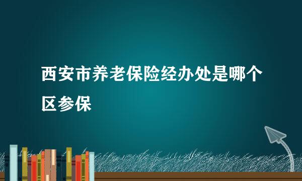 西安市养老保险经办处是哪个区参保