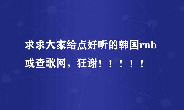 求求大家给点好听的韩国rnb或查歌网，狂谢！！！！！