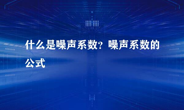 什么是噪声系数？噪声系数的公式