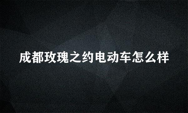 成都玫瑰之约电动车怎么样