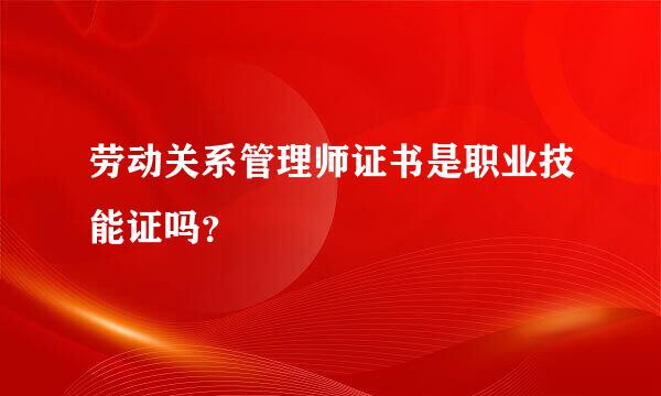 劳动关系管理师证书是职业技能证吗？