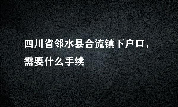 四川省邻水县合流镇下户口，需要什么手续