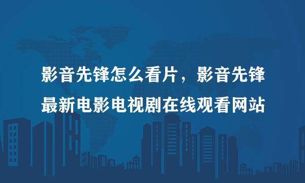 影音先锋怎么看片，影音先锋最新电影电视剧在线观看网站