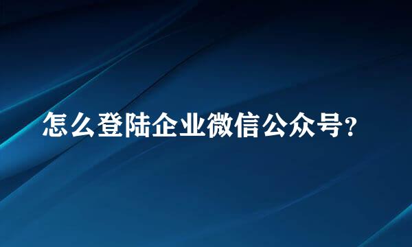 怎么登陆企业微信公众号？