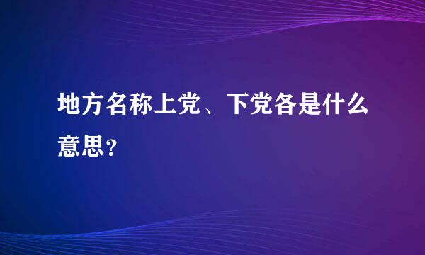 地方名称上党、下党各是什么意思？