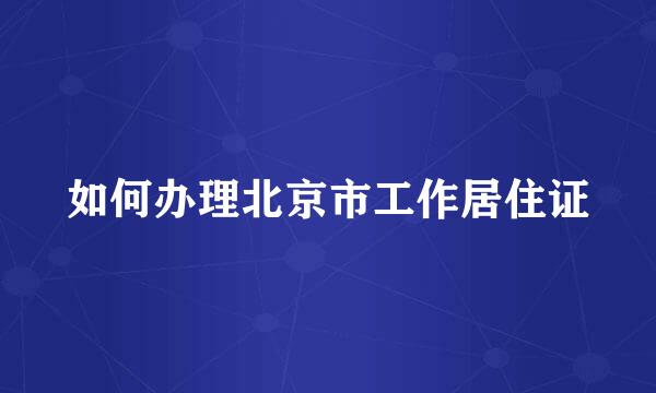 如何办理北京市工作居住证