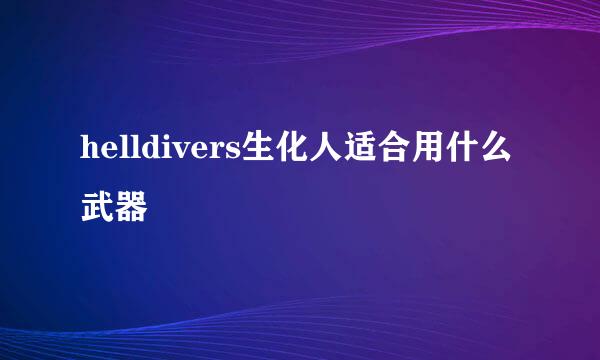 helldivers生化人适合用什么武器