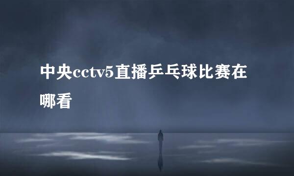 中央cctv5直播乒乓球比赛在哪看